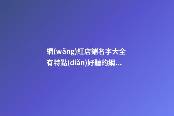 網(wǎng)紅店鋪名字大全 有特點(diǎn)好聽的網(wǎng)紅店名-第1張-店鋪起名-玄機(jī)派